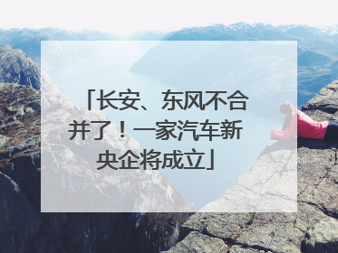 长安、东风不合并了！一家汽车新央企将成立