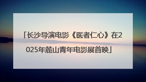 长沙导演电影《医者仁心》在2025年麓山青年电影展首映