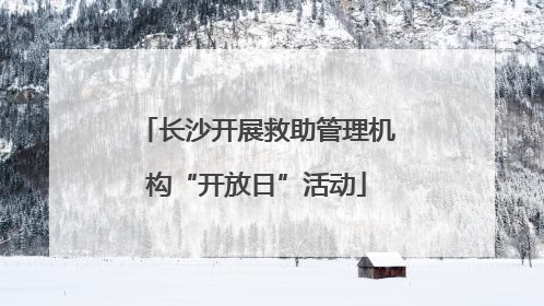 长沙开展救助管理机构“开放日”活动