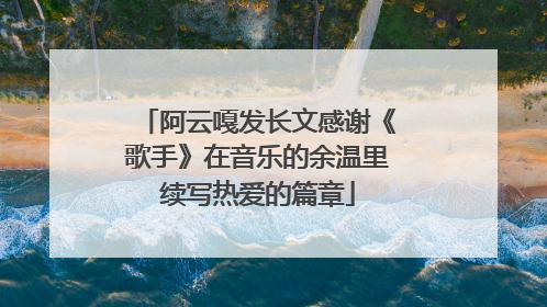 阿云嘎发长文感谢《歌手》在音乐的余温里续写热爱的篇章
