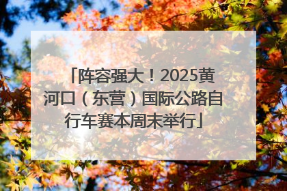 阵容强大！2025黄河口（东营）国际公路自行车赛本周末举行