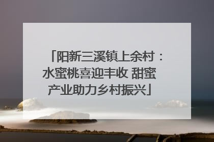阳新三溪镇上余村：水蜜桃喜迎丰收 甜蜜产业助力乡村振兴