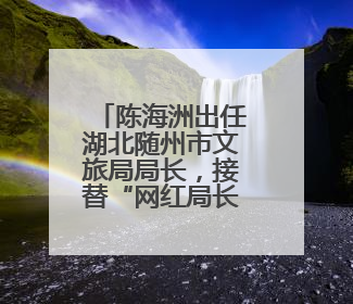 陈海洲出任湖北随州市文旅局局长，接替“网红局长”解伟