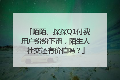 陌陌、探探Q1付费用户纷纷下滑，陌生人社交还有价值吗？