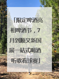 限定啤酒亮相啤酒节，7月到顺义新国展一站式喝酒听歌看球赛