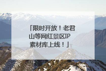 限时开放！老君山等网红景区IP素材库上线！