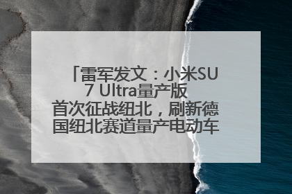 雷军发文：小米SU7 Ultra量产版首次征战纽北，刷新德国纽北赛道量产电动车圈速纪录，成为纽北史上最速量产电动车