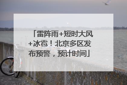 雷阵雨+短时大风+冰雹！北京多区发布预警，预计时间