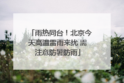 雨热同台！北京今天高温雷雨来扰 需注意防暑防雨