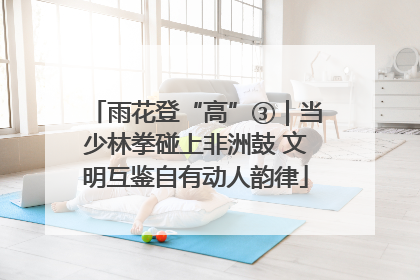 雨花登“高”③｜当少林拳碰上非洲鼓 文明互鉴自有动人韵律
