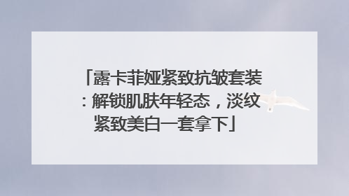 露卡菲娅紧致抗皱套装：解锁肌肤年轻态，淡纹紧致美白一套拿下