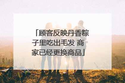 顾客反映丹香粽子里吃出毛发 商家已经更换商品