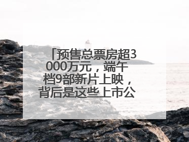 预售总票房超3000万元，端午档9部新片上映，背后是这些上市公司布局