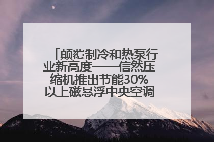 颠覆制冷和热泵行业新高度——信然压缩机推出节能30%以上磁悬浮中央空调和磁悬浮热泵