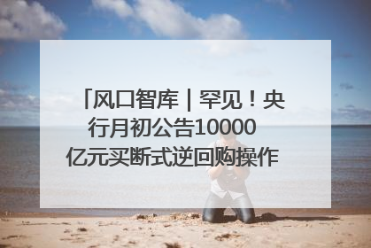 风口智库｜罕见！央行月初公告10000亿元买断式逆回购操作，什么信号？