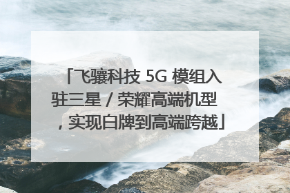 飞骧科技 5G 模组入驻三星 / 荣耀高端机型，实现白牌到高端跨越