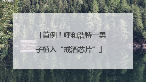 首例！呼和浩特一男子植入“戒酒芯片”
