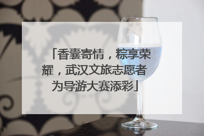 香囊寄情，粽享荣耀，武汉文旅志愿者为导游大赛添彩
