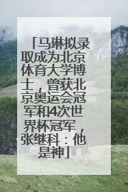 马琳拟录取成为北京体育大学博士，曾获北京奥运会冠军和4次世界杯冠军，张继科：他是神