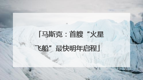 马斯克：首艘“火星飞船”最快明年启程