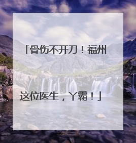 骨伤不开刀！福州这位医生，丫霸！