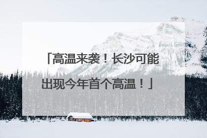 高温来袭！长沙可能出现今年首个高温！
