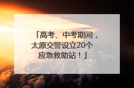 高考、中考期间，太原交警设立20个应急救助站！