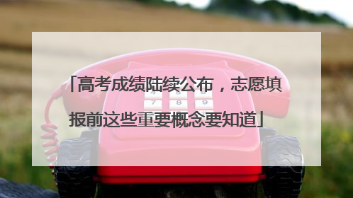 高考成绩陆续公布，志愿填报前这些重要概念要知道