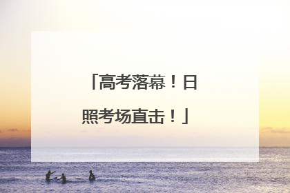 高考落幕！日照考场直击！