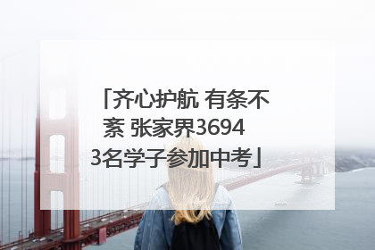齐心护航 有条不紊 张家界36943名学子参加中考