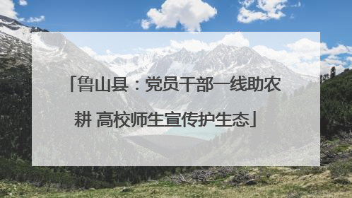 鲁山县：党员干部一线助农耕 高校师生宣传护生态