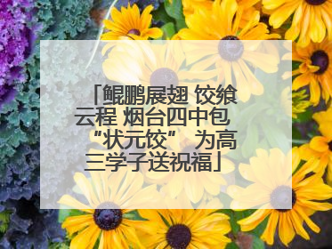鲲鹏展翅 饺飨云程 烟台四中包“状元饺” 为高三学子送祝福