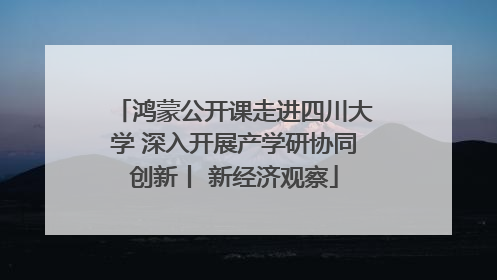 鸿蒙公开课走进四川大学 深入开展产学研协同创新丨 新经济观察
