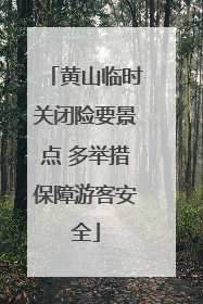 黄山临时关闭险要景点 多举措保障游客安全