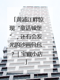 黄浦江畔惊现“童话城堡”，还有会发光的沙画包包？｜宝藏小店