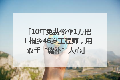 10年免费修伞1万把！桐乡46岁工程师，用双手“缝补”人心