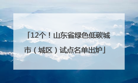 12个！山东省绿色低碳城市（城区）试点名单出炉