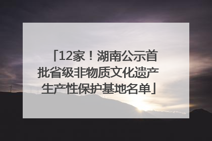12家！湖南公示首批省级非物质文化遗产生产性保护基地名单