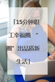 15分钟职工幸福圈 “圈”出品质新生活