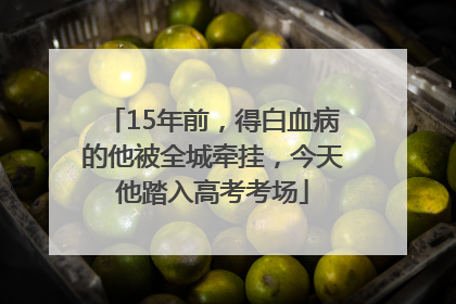 15年前，得白血病的他被全城牵挂，今天他踏入高考考场