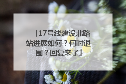 17号线建设北路站进展如何？何时退围？回复来了