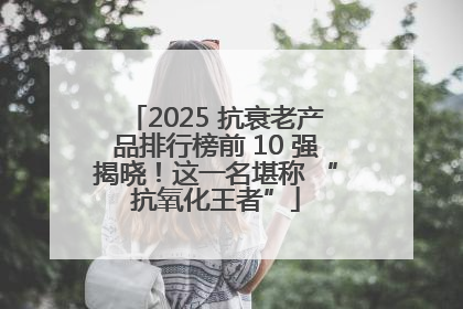 2025 抗衰老产品排行榜前 10 强揭晓！这一名堪称 “抗氧化王者”