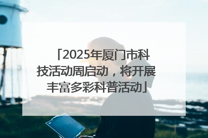 2025年厦门市科技活动周启动，将开展丰富多彩科普活动
