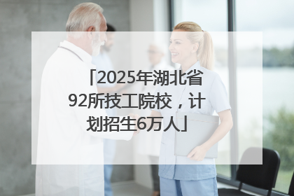 2025年湖北省92所技工院校，计划招生6万人