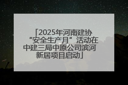 2025年河南建协“安全生产月”活动在中建三局中原公司滨河新居项目启动