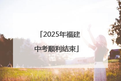 2025年福建中考顺利结束