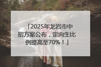 2025年龙岩市中招方案公布，定向生比例提高至70%！