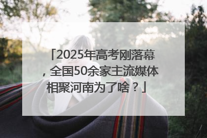 2025年高考刚落幕，全国50余家主流媒体相聚河南为了啥？