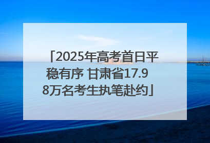 2025年高考首日平稳有序 甘肃省17.98万名考生执笔赴约
