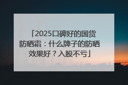 2025口碑好的国货防晒霜：什么牌子的防晒效果好？入股不亏